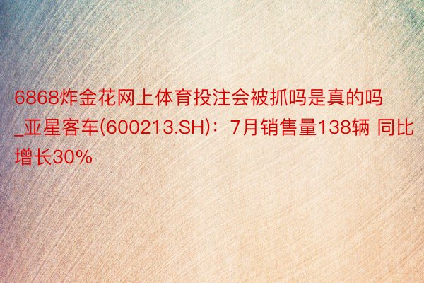 6868炸金花网上体育投注会被抓吗是真的吗_亚星客车(600213.SH)：7月销售量138辆 同比增长30%