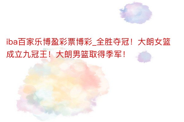 iba百家乐博盈彩票博彩_全胜夺冠！大朗女篮成立九冠王！大朗男篮取得季军！