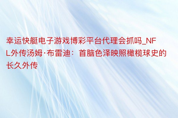 幸运快艇电子游戏博彩平台代理会抓吗_NFL外传汤姆·布雷迪：首脑色泽映照橄榄球史的长久外传