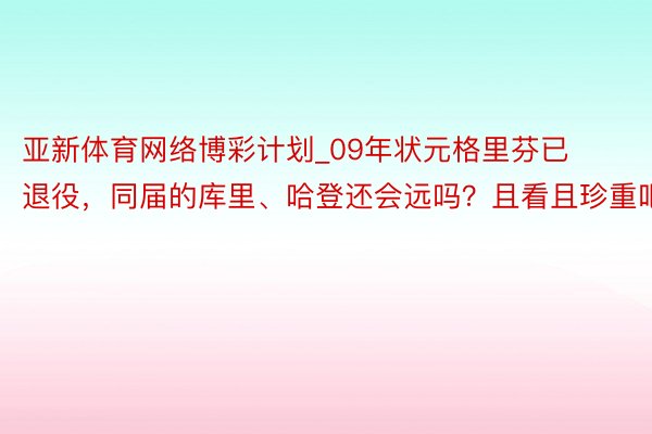 亚新体育网络博彩计划_09年状元格里芬已退役，同届的库里、哈登还会远吗？且看且珍重吧