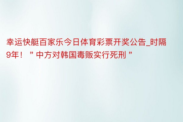 幸运快艇百家乐今日体育彩票开奖公告_时隔9年！＂中方对韩国毒贩实行死刑＂