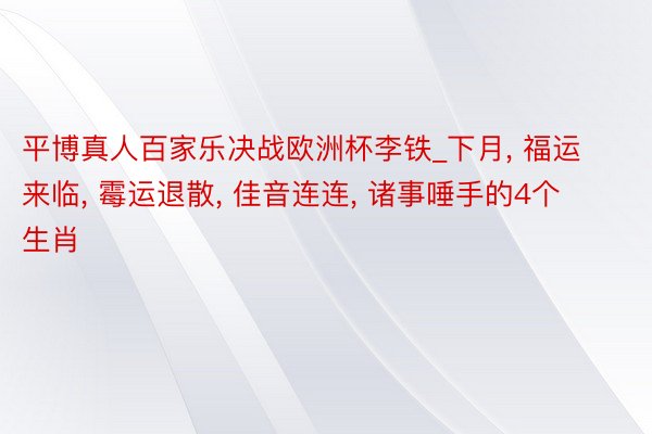 平博真人百家乐决战欧洲杯李铁_下月, 福运来临, 霉运退散, 佳音连连, 诸事唾手的4个生肖