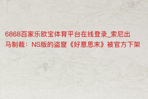 6868百家乐欧宝体育平台在线登录_索尼出马制裁：NS版的盗窟《好意思末》被官方下架