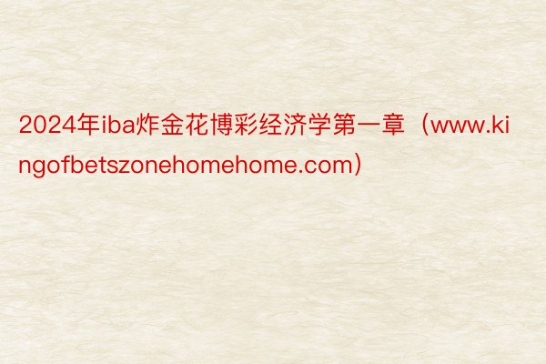 2024年iba炸金花博彩经济学第一章(www.kingofbetszonehomehome.com)