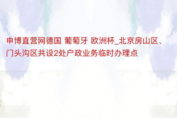 申博直营网德国 葡萄牙 欧洲杯_北京房山区、门头沟区共设2处户政业务临时办理点