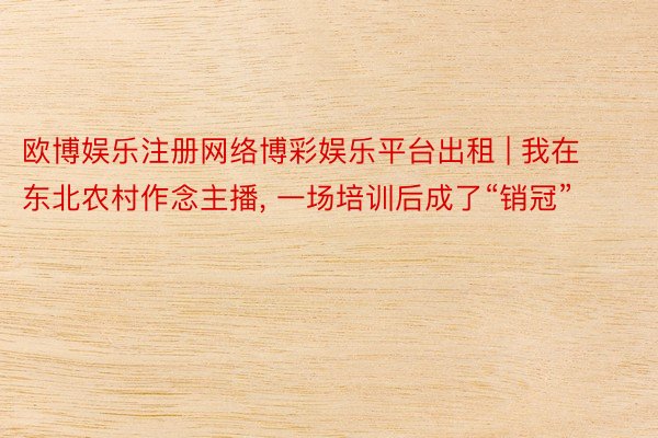 欧博娱乐注册网络博彩娱乐平台出租 | 我在东北农村作念主播, 一场培训后成了“销冠”