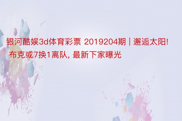 银河酷娱3d体育彩票 2019204期 | 邂逅太阳! 布克或7换1离队, 最新下家曝光