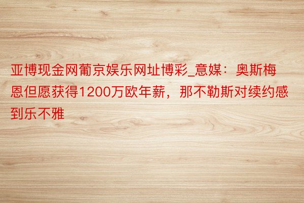 亚博现金网葡京娱乐网址博彩_意媒：奥斯梅恩但愿获得1200万欧年薪，那不勒斯对续约感到乐不雅