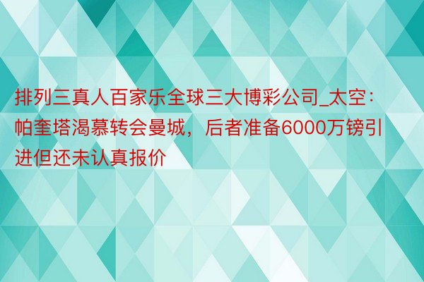 排列三真人百家乐全球三大博彩公司_太空：帕奎塔渴慕转会曼城，后者准备6000万镑引进但还未认真报价