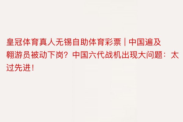 皇冠体育真人无锡自助体育彩票 | 中国遍及翱游员被动下岗？中国六代战机出现大问题：太过先进！