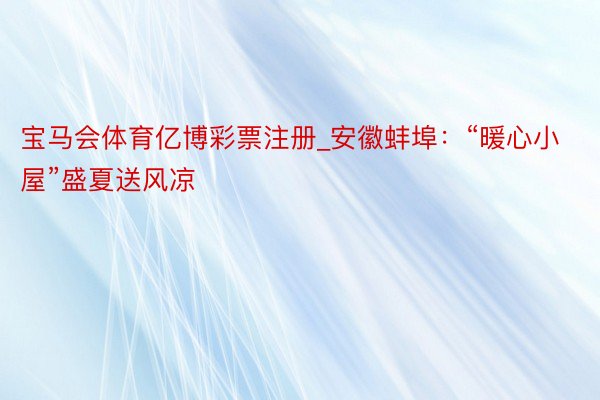 宝马会体育亿博彩票注册_安徽蚌埠:“暖心小屋”盛夏送风凉