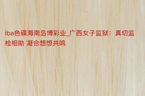 iba色碟海南岛博彩业_广西女子监狱：真切监检相助 凝合想想共鸣