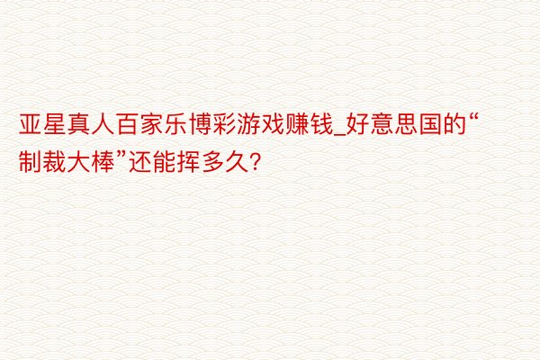 亚星真人百家乐博彩游戏赚钱_好意思国的“制裁大棒”还能挥多久？