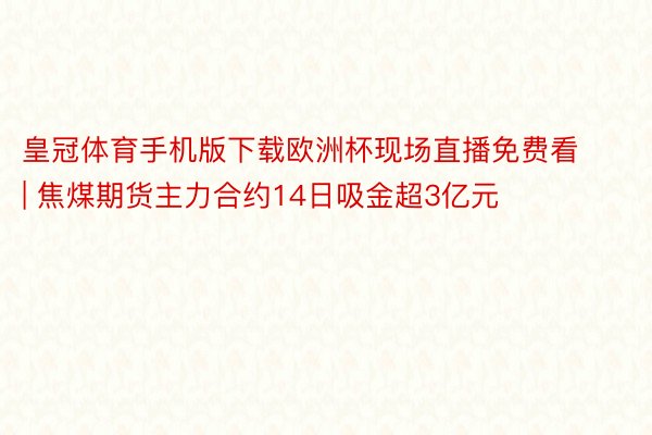 皇冠体育手机版下载欧洲杯现场直播免费看 | 焦煤期货主力合约14日吸金超3亿元