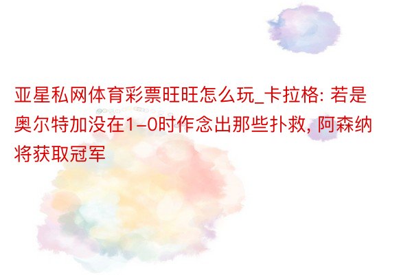 亚星私网体育彩票旺旺怎么玩_卡拉格: 若是奥尔特加没在1-0时作念出那些扑救, 阿森纳将获取冠军