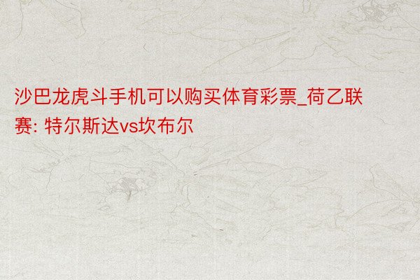 沙巴龙虎斗手机可以购买体育彩票_荷乙联赛: 特尔斯达vs坎布尔
