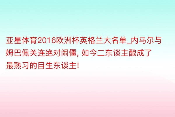 亚星体育2016欧洲杯英格兰大名单_内马尔与姆巴佩关连绝对闹僵, 如今二东谈主酿成了最熟习的目生东谈主!