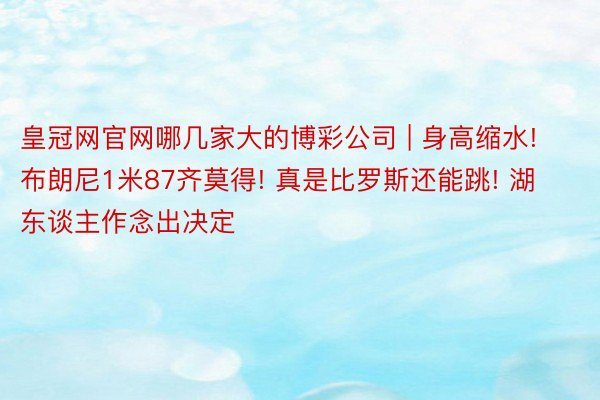 皇冠网官网哪几家大的博彩公司 | 身高缩水! 布朗尼1米87齐莫得! 真是比罗斯还能跳! 湖东谈主作念出决定