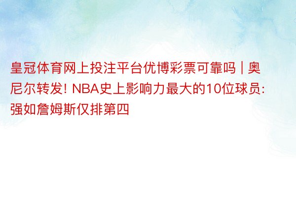 皇冠体育网上投注平台优博彩票可靠吗 | 奥尼尔转发! NBA史上影响力最大的10位球员: 强如詹姆斯仅排第四