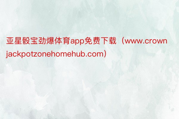 亚星骰宝劲爆体育app免费下载（www.crownjackpotzonehomehub.com）