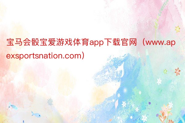 宝马会骰宝爱游戏体育app下载官网（www.apexsportsnation.com）