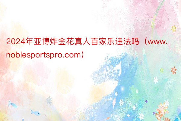 2024年亚博炸金花真人百家乐违法吗（www.noblesportspro.com）