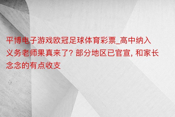 平博电子游戏欧冠足球体育彩票_高中纳入义务老师果真来了? 部分地区已官宣, 和家长念念的有点收支