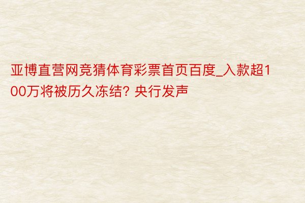 亚博直营网竞猜体育彩票首页百度_入款超100万将被历久冻结? 央行发声