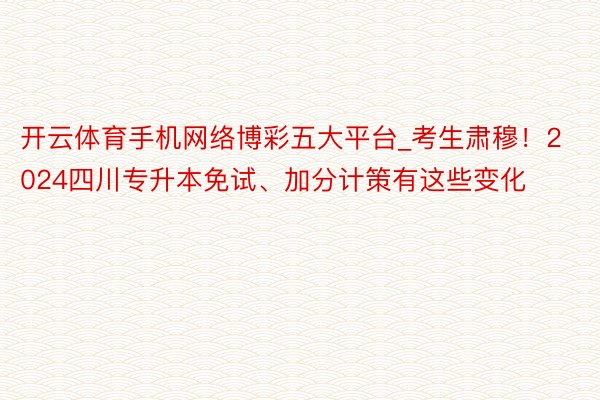 开云体育手机网络博彩五大平台_考生肃穆！2024四川专升本免试、加分计策有这些变化