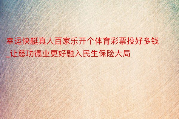 幸运快艇真人百家乐开个体育彩票投好多钱_让慈功德业更好融入民生保险大局