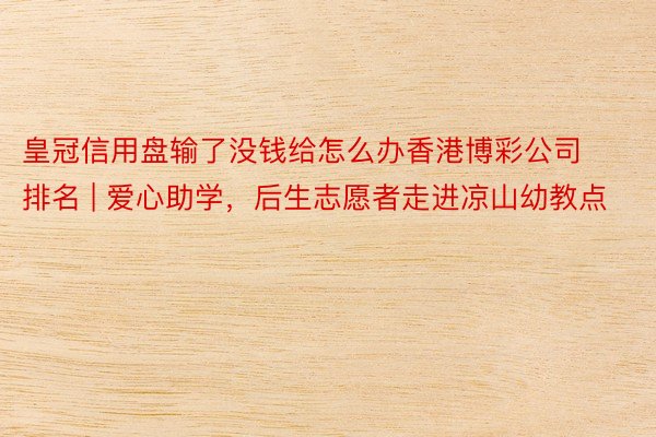 皇冠信用盘输了没钱给怎么办香港博彩公司排名 | 爱心助学，后生志愿者走进凉山幼教点
