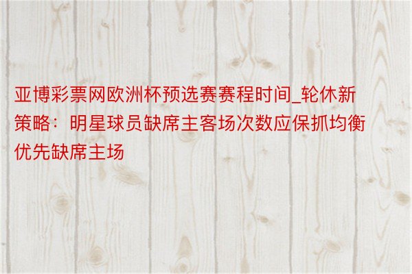 亚博彩票网欧洲杯预选赛赛程时间_轮休新策略：明星球员缺席主客场次数应保抓均衡 优先缺席主场
