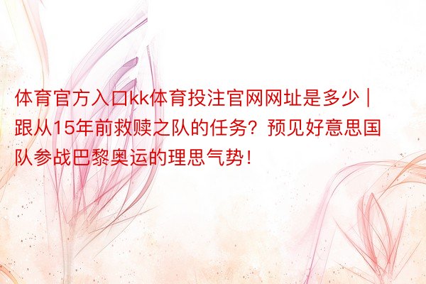 体育官方入口kk体育投注官网网址是多少 | 跟从15年前救赎之队的任务？预见好意思国队参战巴黎奥运的理思气势！