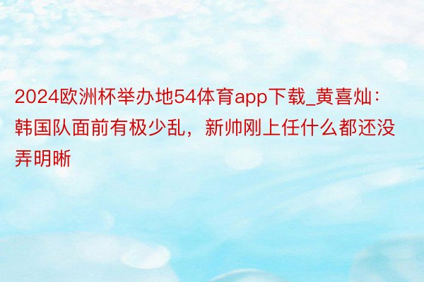 2024欧洲杯举办地54体育app下载_黄喜灿：韩国队面前有极少乱，新帅刚上任什么都还没弄明晰
