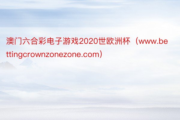 澳门六合彩电子游戏2020世欧洲杯（www.bettingcrownzonezone.com）