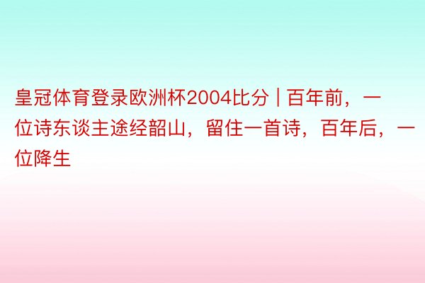 皇冠体育登录欧洲杯2004比分 | 百年前，一位诗东谈主途经韶山，留住一首诗，百年后，一位降生