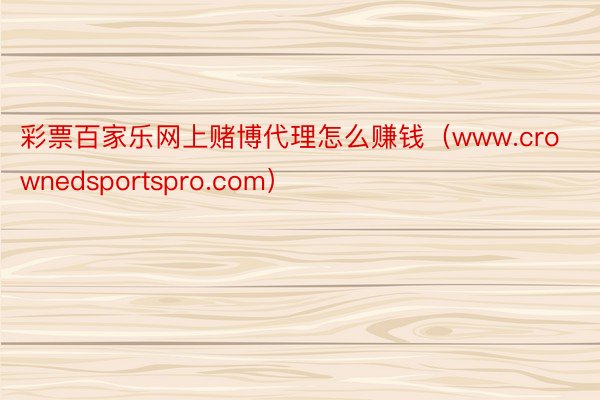 彩票百家乐网上赌博代理怎么赚钱（www.crownedsportspro.com）