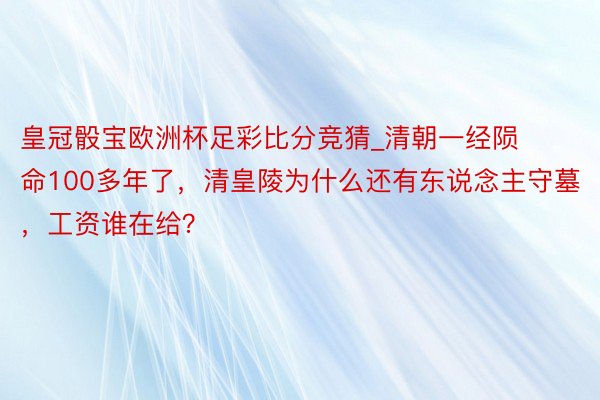 皇冠骰宝欧洲杯足彩比分竞猜_清朝一经陨命100多年了，清皇陵为什么还有东说念主守墓，工资谁在给？