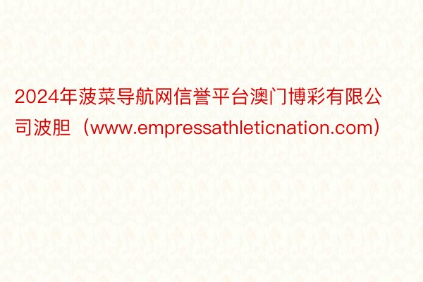 2024年菠菜导航网信誉平台澳门博彩有限公司波胆（www.empressathleticnation.com）