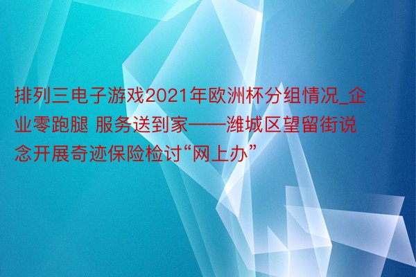 排列三电子游戏2021年欧洲杯分组情况_企业零跑腿 服务送到家——潍城区望留街说念开展奇迹保险检讨“网上办”