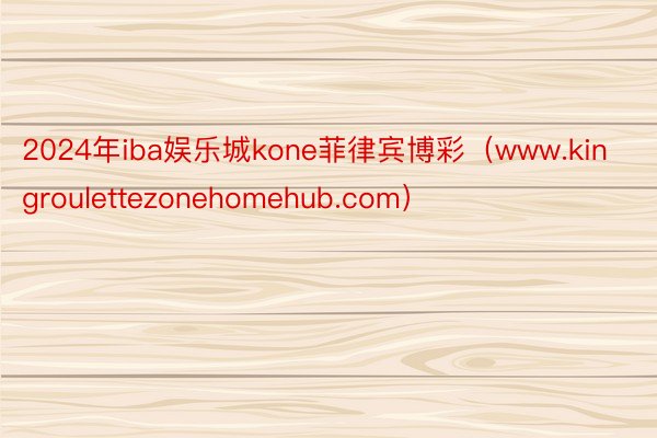 2024年iba娱乐城kone菲律宾博彩（www.kingroulettezonehomehub.com）