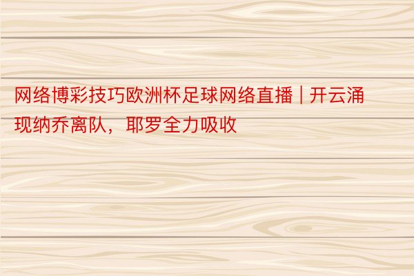 网络博彩技巧欧洲杯足球网络直播 | 开云涌现纳乔离队，耶罗全力吸收