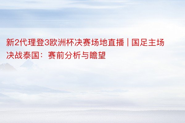 新2代理登3欧洲杯决赛场地直播 | 国足主场决战泰国：赛前分析与瞻望