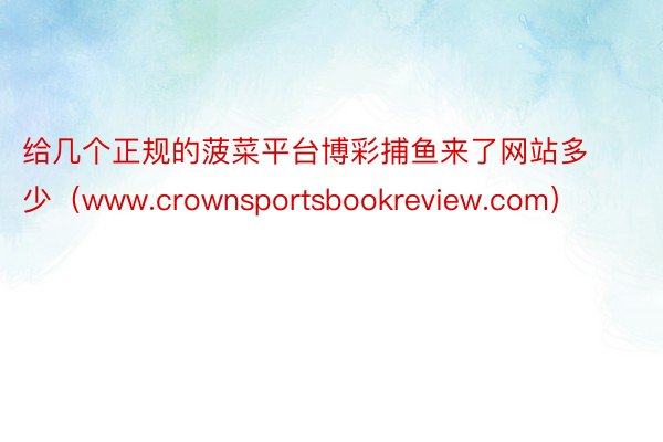 给几个正规的菠菜平台博彩捕鱼来了网站多少（www.crownsportsbookreview.com）