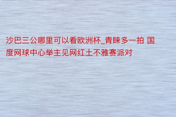 沙巴三公哪里可以看欧洲杯_青睐多一拍 国度网球中心举主见网红土不雅赛派对