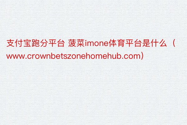 支付宝跑分平台 菠菜imone体育平台是什么（www.crownbetszonehomehub.com）