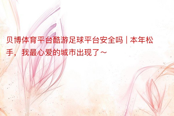 贝博体育平台酷游足球平台安全吗 | 本年松手,我最心爱的城市出现了~
