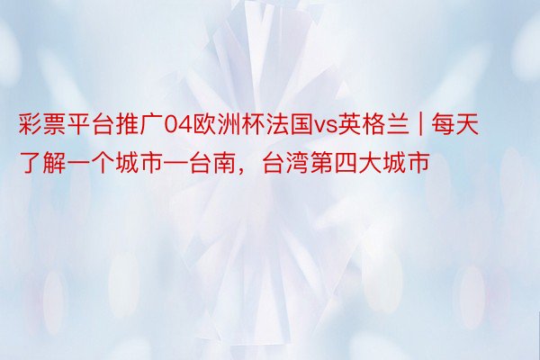 彩票平台推广04欧洲杯法国vs英格兰 | 每天了解一个城市—台南，台湾第四大城市