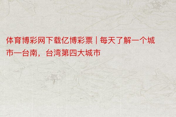 体育博彩网下载亿博彩票 | 每天了解一个城市—台南，台湾第四大城市