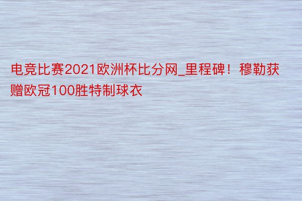 电竞比赛2021欧洲杯比分网_里程碑!穆勒获赠欧冠100胜特制球衣